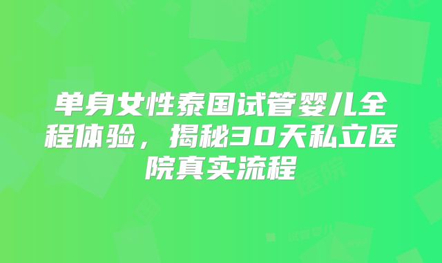 单身女性泰国试管婴儿全程体验，揭秘30天私立医院真实流程