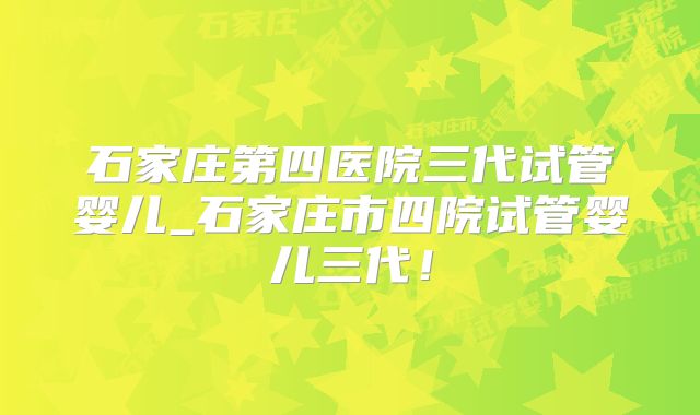 石家庄第四医院三代试管婴儿_石家庄市四院试管婴儿三代！