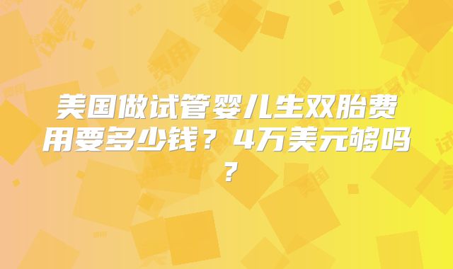 美国做试管婴儿生双胎费用要多少钱？4万美元够吗？