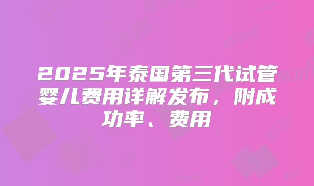 2025年泰国第三代试管婴儿费用详解发布，附成功率、费用