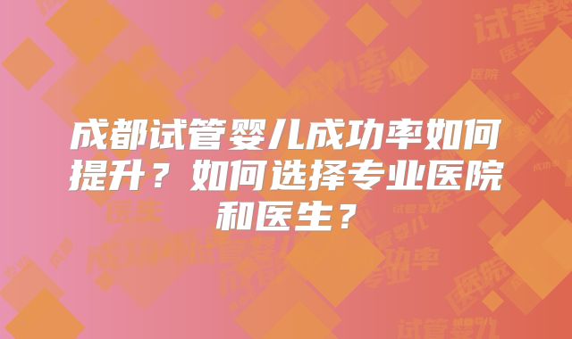 成都试管婴儿成功率如何提升?如何选择专业医院和医生?