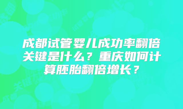 成都试管婴儿成功率翻倍关键是什么？重庆如何计算胚胎翻倍增长？