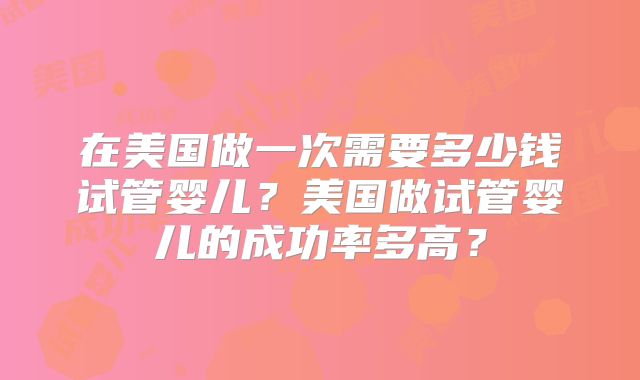 在美国做一次需要多少钱试管婴儿？美国做试管婴儿的成功率多高？