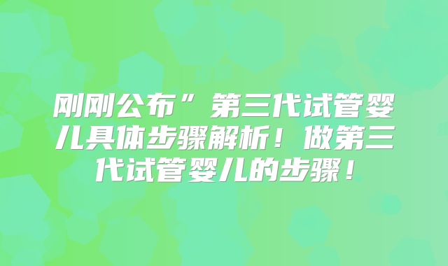 刚刚公布”第三代试管婴儿具体步骤解析！做第三代试管婴儿的步骤！