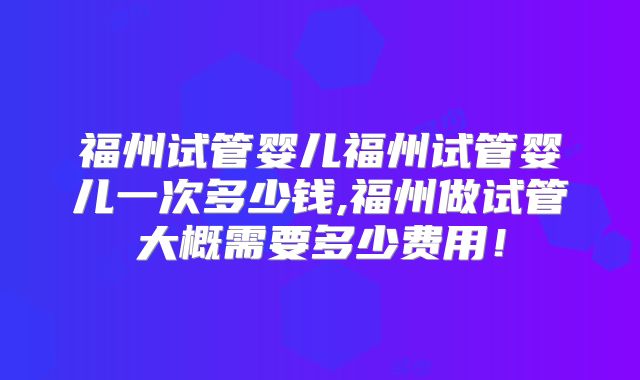 福州试管婴儿福州试管婴儿一次多少钱,福州做试管大概需要多少费用！