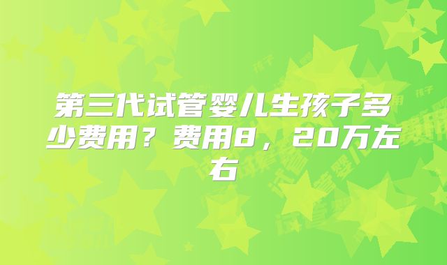 第三代试管婴儿生孩子多少费用？费用8，20万左右