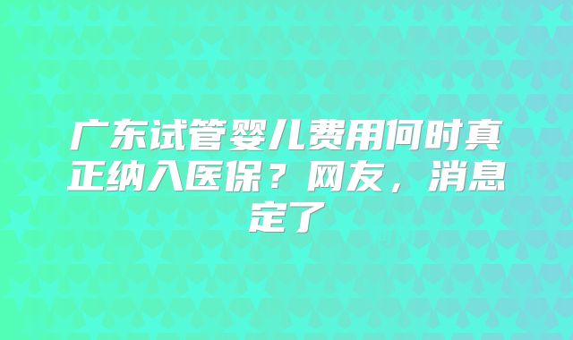 广东试管婴儿费用何时真正纳入医保？网友，消息定了