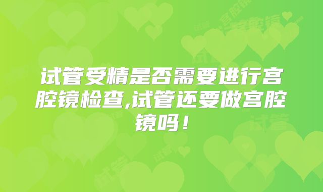 试管受精是否需要进行宫腔镜检查,试管还要做宫腔镜吗！