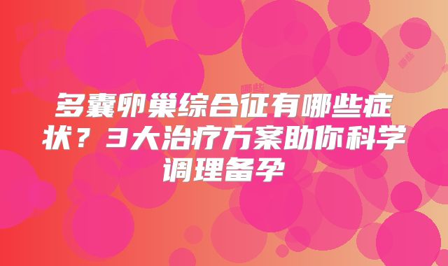 多囊卵巢综合征有哪些症状？3大治疗方案助你科学调理备孕