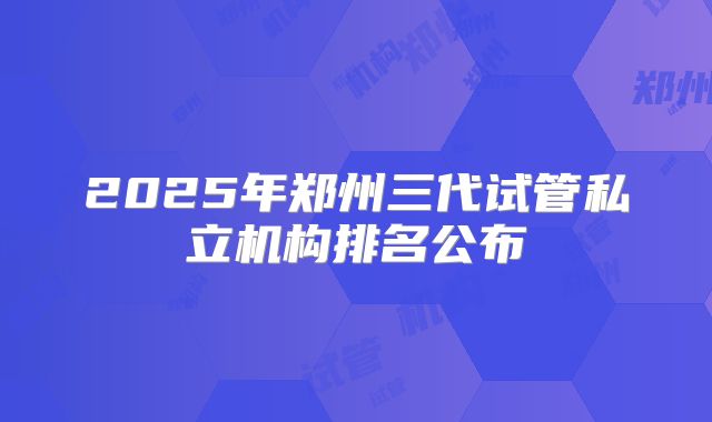 2025年郑州三代试管私立机构排名公布