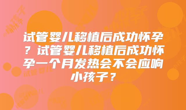 试管婴儿移植后成功怀孕？试管婴儿移植后成功怀孕一个月发热会不会应响小孩子？
