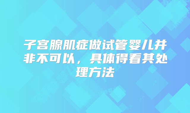 子宫腺肌症做试管婴儿并非不可以，具体得看其处理方法
