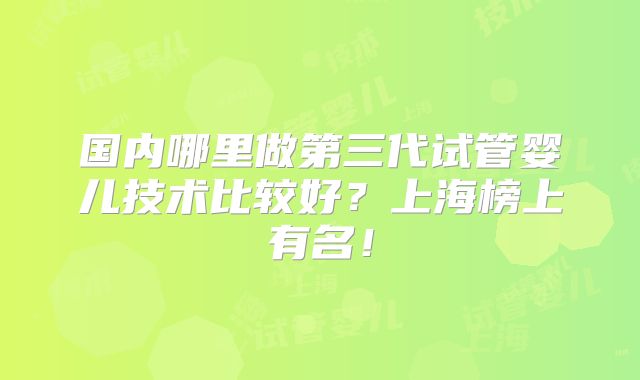 国内哪里做第三代试管婴儿技术比较好?上海榜上有名!