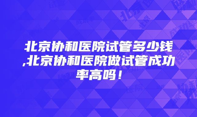 北京协和医院试管多少钱,北京协和医院做试管成功率高吗!
