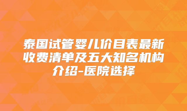 泰国试管婴儿价目表最新收费清单及五大知名机构介绍-医院选择