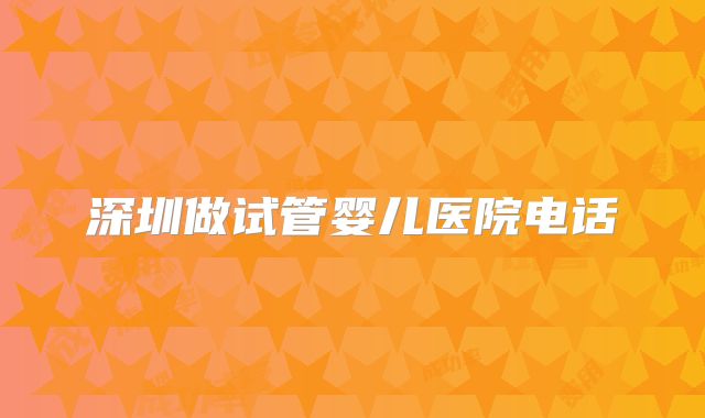 深圳做试管婴儿医院电话