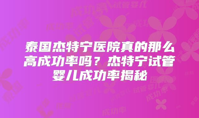 泰国杰特宁医院真的那么高成功率吗？杰特宁试管婴儿成功率揭秘