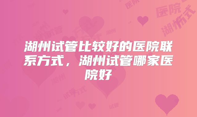 湖州试管比较好的医院联系方式，湖州试管哪家医院好
