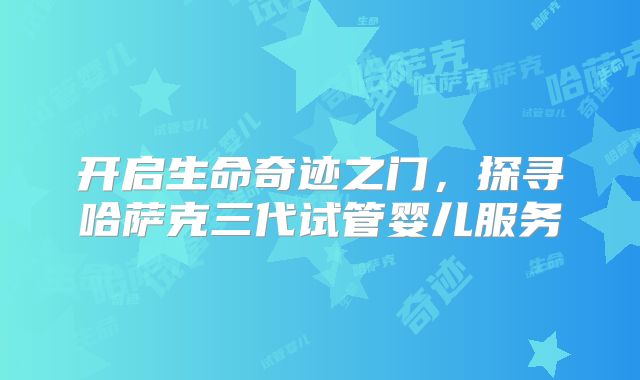 开启生命奇迹之门，探寻哈萨克三代试管婴儿服务