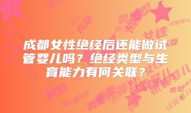 成都女性绝经后还能做试管婴儿吗？绝经类型与生育能力有何关联？