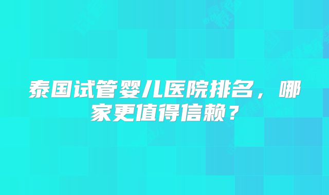 泰国试管婴儿医院排名，哪家更值得信赖？