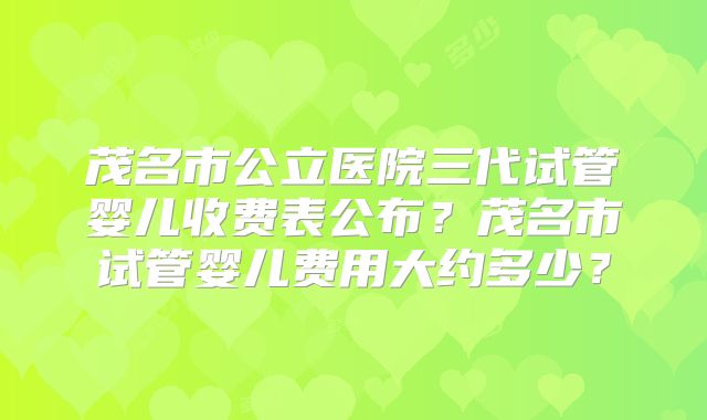 茂名市公立医院三代试管婴儿收费表公布？茂名市试管婴儿费用大约多少？