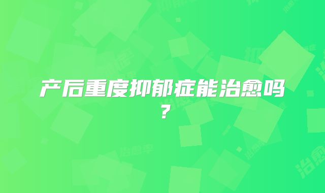 产后重度抑郁症能治愈吗？