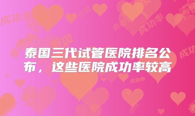 泰国三代试管医院排名公布，这些医院成功率较高