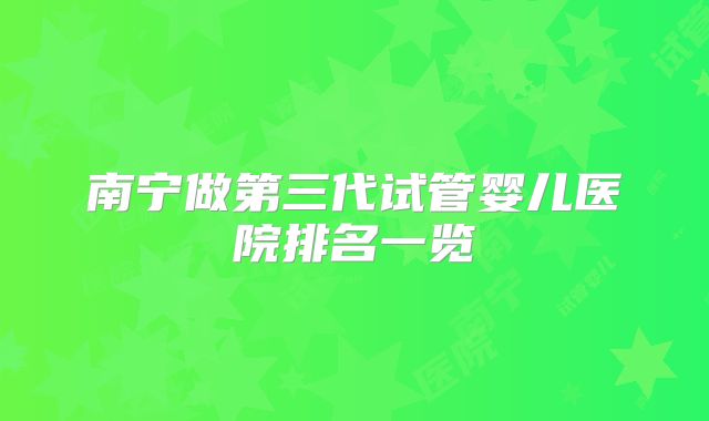 南宁做第三代试管婴儿医院排名一览