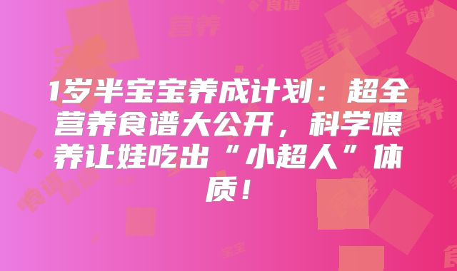 1岁半宝宝养成计划：超全营养食谱大公开，科学喂养让娃吃出“小超人”体质！