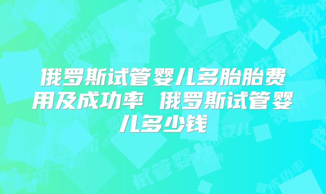 俄罗斯试管婴儿多胎胎费用及成功率 俄罗斯试管婴儿多少钱