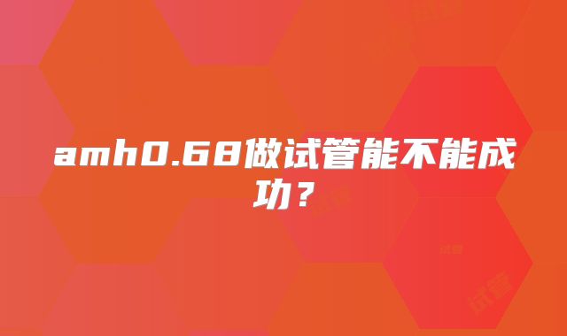 amh0.68做试管能不能成功？