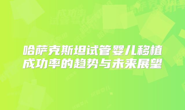哈萨克斯坦试管婴儿移植成功率的趋势与未来展望