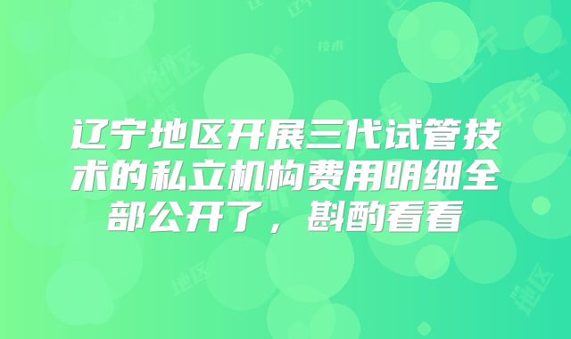 辽宁地区开展三代试管技术的私立机构费用明细全部公开了，斟酌看看