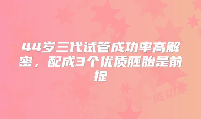 44岁三代试管成功率高解密，配成3个优质胚胎是前提