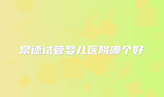 常德试管婴儿医院哪个好