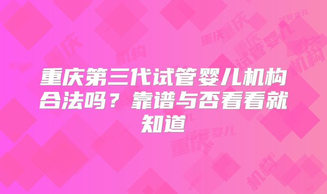 重庆第三代试管婴儿机构合法吗？靠谱与否看看就知道
