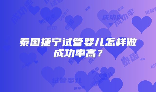 泰国捷宁试管婴儿怎样做成功率高？