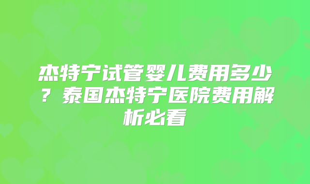 杰特宁试管婴儿费用多少？泰国杰特宁医院费用解析必看