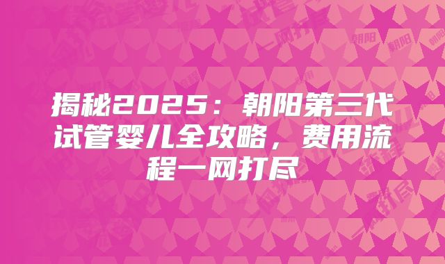 揭秘2025:朝阳第三代试管婴儿全攻略,费用流程一网打尽