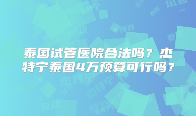 泰国试管医院合法吗？杰特宁泰国4万预算可行吗？