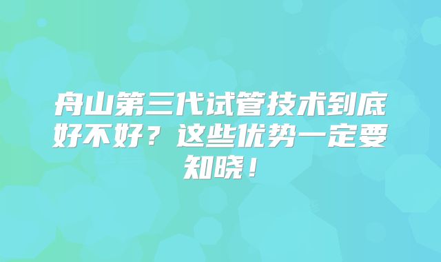 舟山第三代试管技术到底好不好？这些优势一定要知晓！
