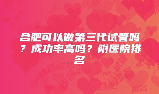 合肥可以做第三代试管吗？成功率高吗？附医院排名