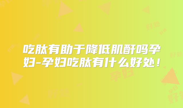 吃肽有助于降低肌酐吗孕妇-孕妇吃肽有什么好处！
