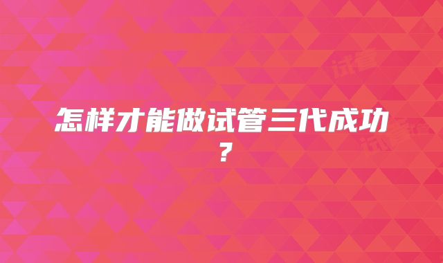 怎样才能做试管三代成功？