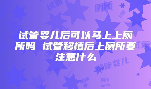试管婴儿后可以马上上厕所吗 试管移植后上厕所要注意什么