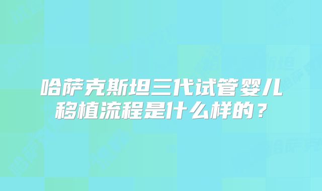哈萨克斯坦三代试管婴儿移植流程是什么样的？