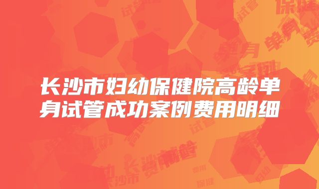 长沙市妇幼保健院高龄单身试管成功案例费用明细