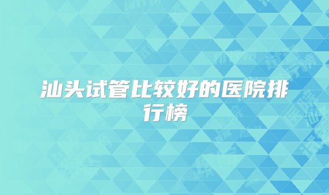 汕头试管比较好的医院排行榜
