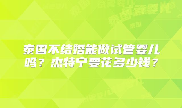 泰国不结婚能做试管婴儿吗？杰特宁要花多少钱？
